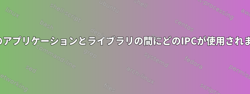 Linuxのアプリケーションとライブラリの間にどのIPCが使用されますか？