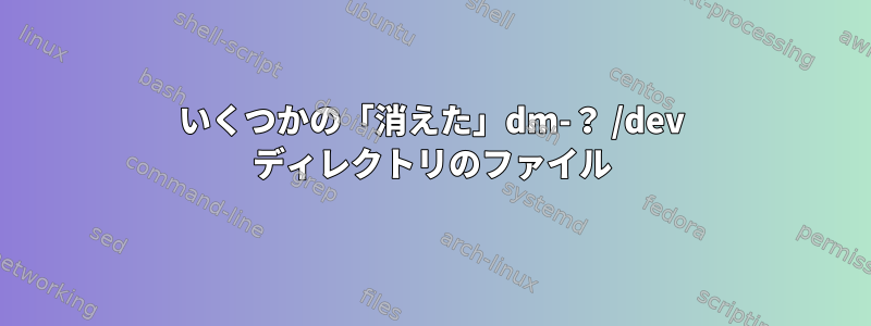 いくつかの「消えた」dm-？ /dev ディレクトリのファイル