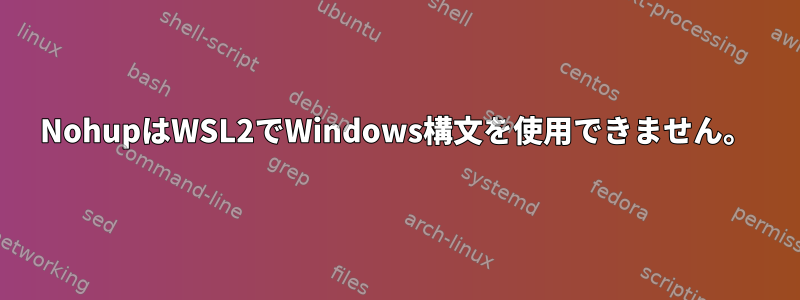 NohupはWSL2でWindows構文を使用できません。