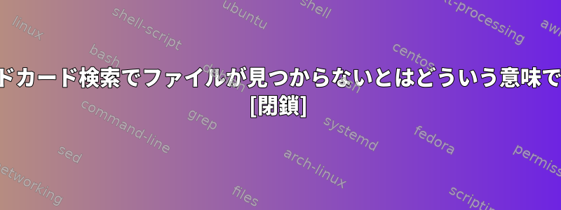 ワイルドカード検索でファイルが見つからないとはどういう意味ですか？ [閉鎖]