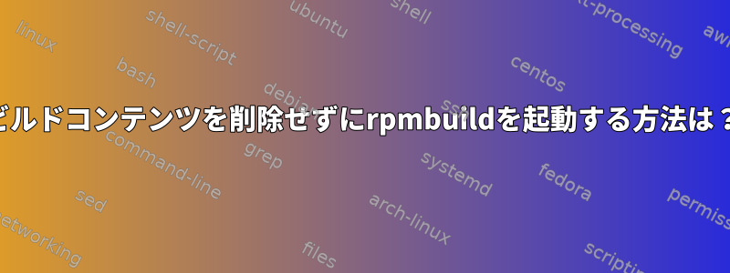 ビルドコンテンツを削除せずにrpmbuildを起動する方法は？