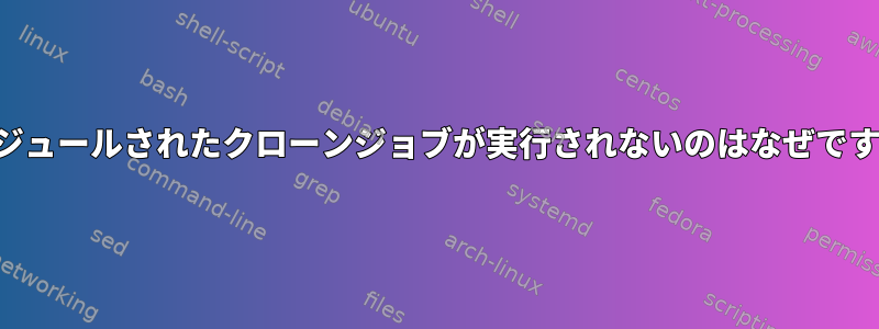 スケジュールされたクローンジョブが実行されないのはなぜですか？