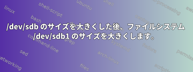 /dev/sdb のサイズを大きくした後、ファイルシステム /dev/sdb1 のサイズを大きくします。