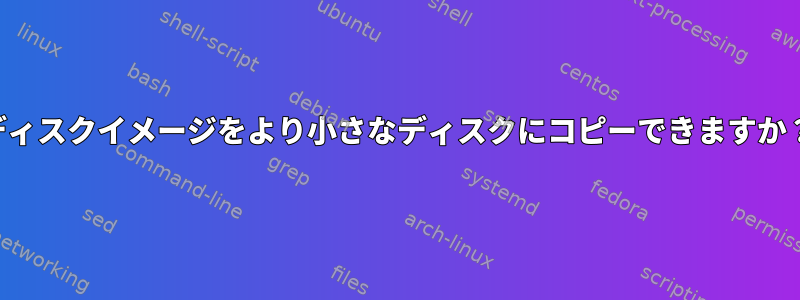 ディスクイメージをより小さなディスクにコピーできますか？