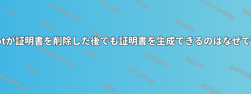 certbotが証明書を削除した後でも証明書を生成できるのはなぜですか？