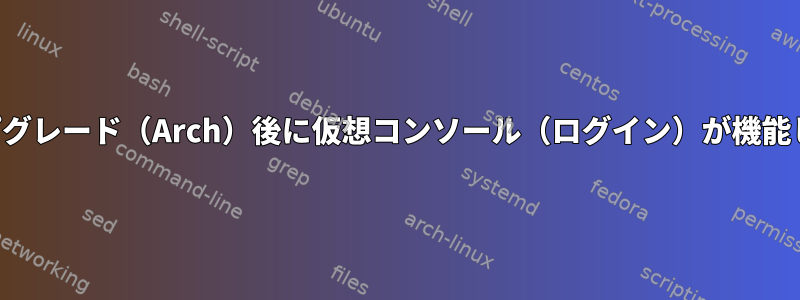 アップグレード（Arch）後に仮想コンソール（ログイン）が機能しない