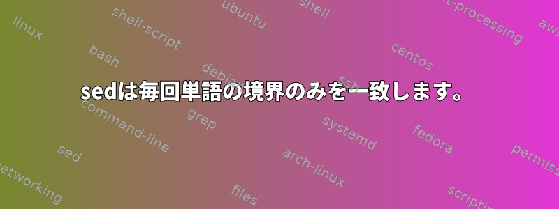 sedは毎回単語の境界のみを一致します。