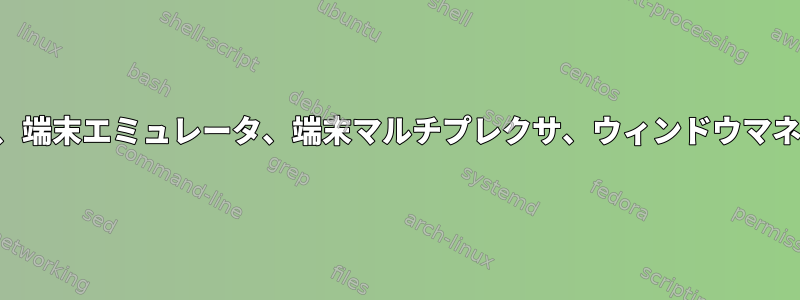 コンソール、シェル、端末、端末エミュレータ、端末マルチプレクサ、ウィンドウマネージャの違いは何ですか？