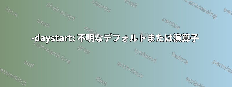 -daystart: 不明なデフォルトまたは演算子