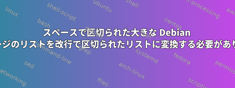 スペースで区切られた大きな Debian パッケージのリストを改行で区切られたリストに変換する必要があります。