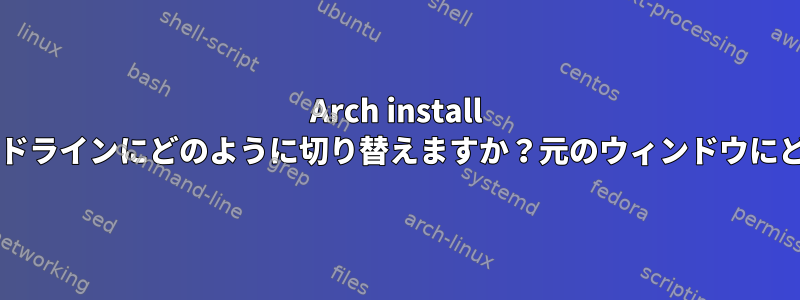 Arch install isoを実行するときに新しいコマンドラインにどのように切り替えますか？元のウィンドウにどのように戻ることができますか？