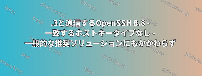 5.3と通信するOpenSSH 8.8 - 一致するホストキータイプなし - 一般的な推奨ソリューションにもかかわらず