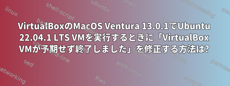 VirtualBoxのMacOS Ventura 13.0.1でUbuntu 22.04.1 LTS VMを実行するときに「VirtualBox VMが予期せず終了しました」を修正する方法は?