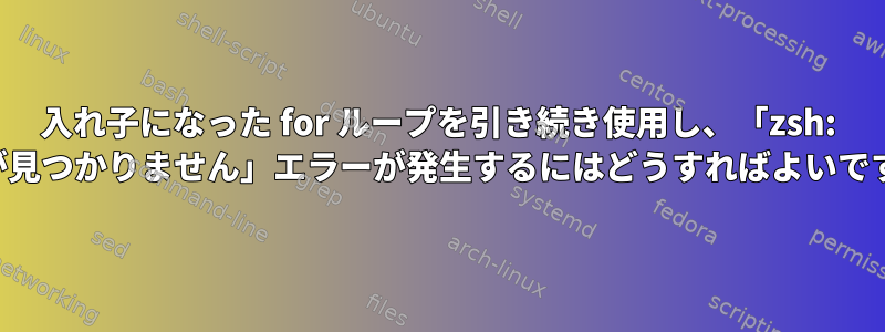 入れ子になった for ループを引き続き使用し、「zsh: 一致が見つかりません」エラーが発生するにはどうすればよいですか？