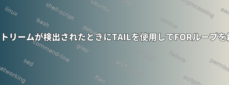 「エラー」ストリームが検出されたときにTAILを使用してFORループを終了する方法