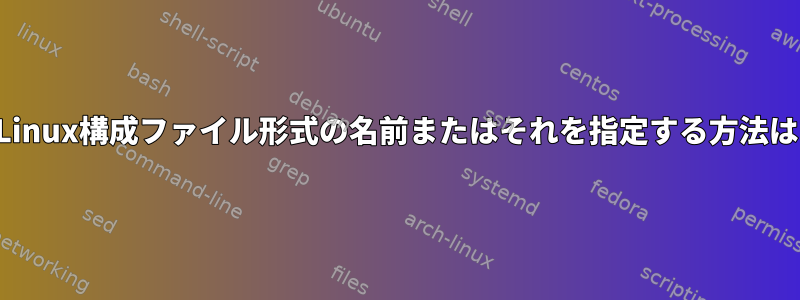 このタイプのLinux構成ファイル形式の名前またはそれを指定する方法はありますか？