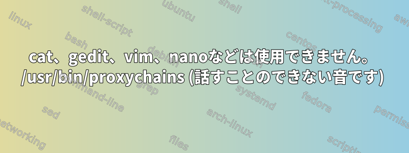 cat、gedit、vim、nanoなどは使用できません。 /usr/bin/proxychains (話すことのできない音です)