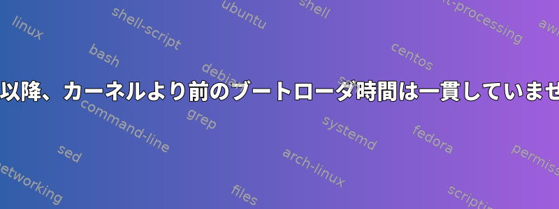 Grub以降、カーネルより前のブートローダ時間は一貫していません。