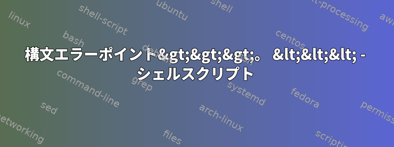 構文エラーポイント&gt;&gt;&gt;。 &lt;&lt;&lt; - シェルスクリプト