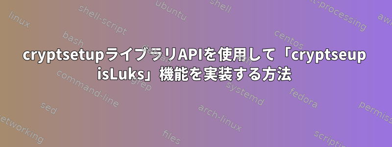 cryptsetupライブラリAPIを使用して「cryptseup isLuks」機能を実装する方法