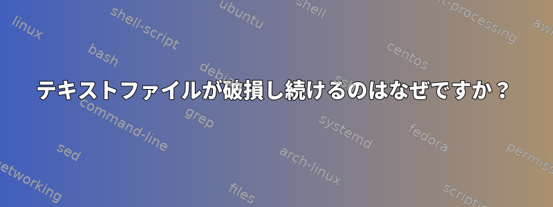 テキストファイルが破損し続けるのはなぜですか？