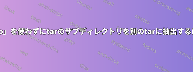 「sudo」を使わずにtarのサブディレクトリを別のtarに抽出するには？