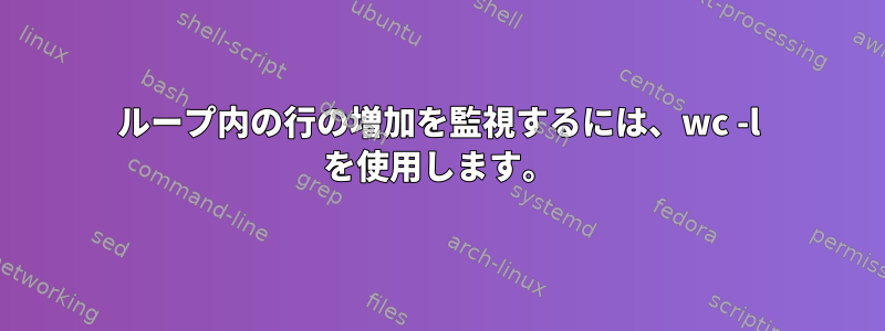 ループ内の行の増加を監視するには、wc -l を使用します。