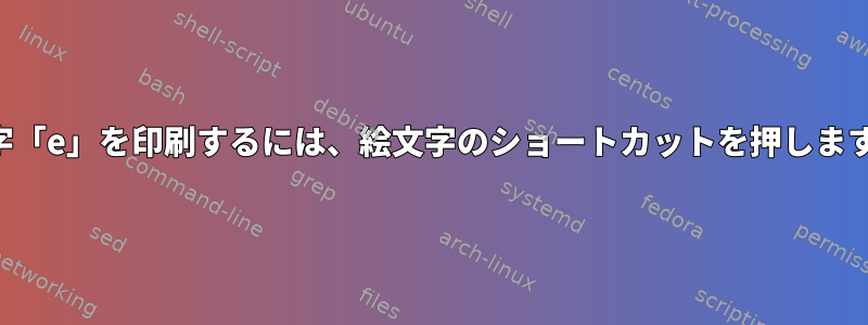 文字「e」を印刷するには、絵文字のショートカットを押します。