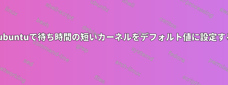 Lubuntuで待ち時間の短いカーネルをデフォルト値に設定する