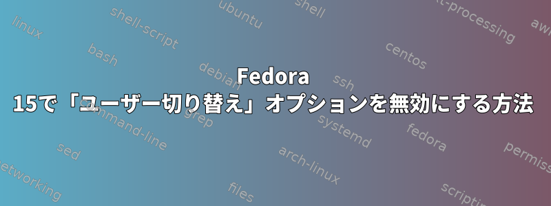 Fedora 15で「ユーザー切り替え」オプションを無効にする方法