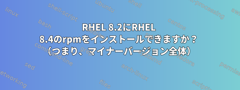 RHEL 8.2にRHEL 8.4のrpmをインストールできますか？ （つまり、マイナーバージョン全体）