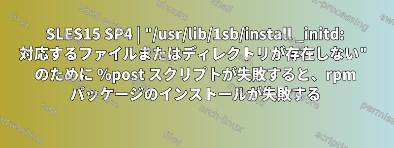 SLES15 SP4 | "/usr/lib/1sb/install _initd: 対応するファイルまたはディレクトリが存在しない" のために %post スクリプトが失敗すると、rpm パッケージのインストールが失敗する