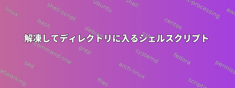 解凍してディレクトリに入るシェルスクリプト