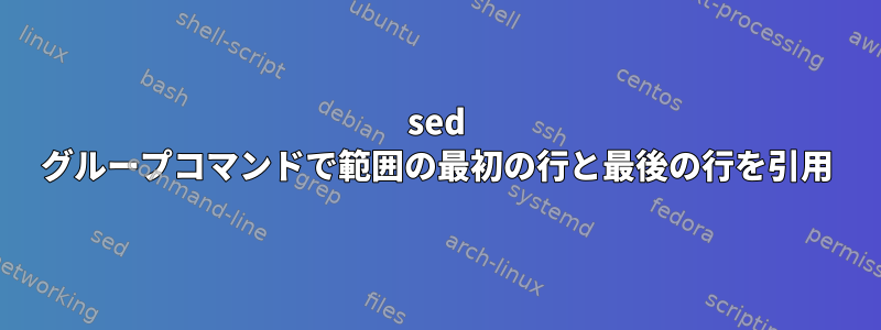 sed グループコマンドで範囲の最初の行と最後の行を引用