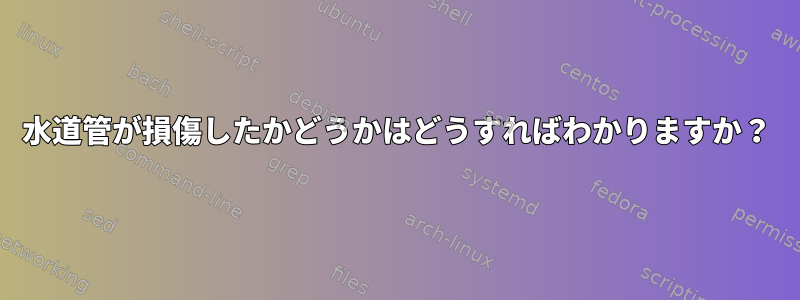 水道管が損傷したかどうかはどうすればわかりますか？