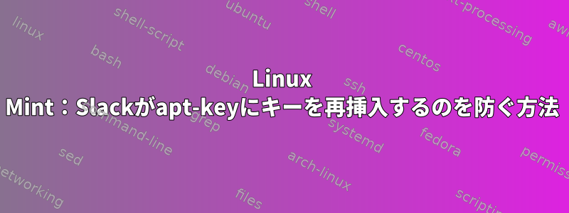 Linux Mint：Slackがapt-keyにキーを再挿入するのを防ぐ方法