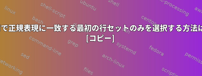 sedで正規表現に一致する最初の行セットのみを選択する方法は？ [コピー]