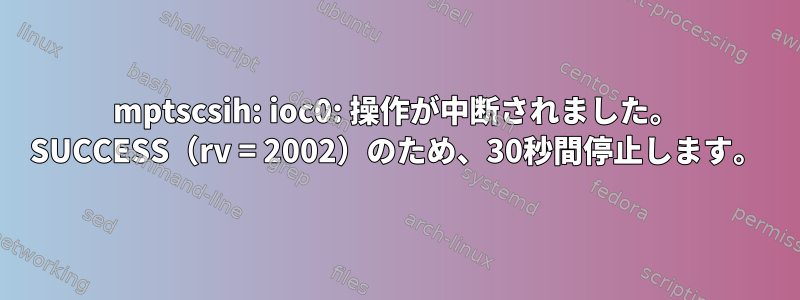 mptscsih: ioc0: 操作が中断されました。 SUCCESS（rv = 2002）のため、30秒間停止します。