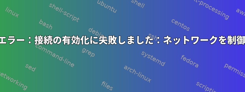 ネットワーク管理者：「エラー：接続の有効化に失敗しました：ネットワークを制御する権限がありません」