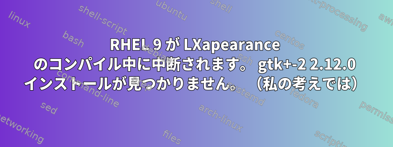 RHEL 9 が LXapearance のコンパイル中に中断されます。 gtk+-2 2.12.0 インストールが見つかりません。 （私の考えでは）