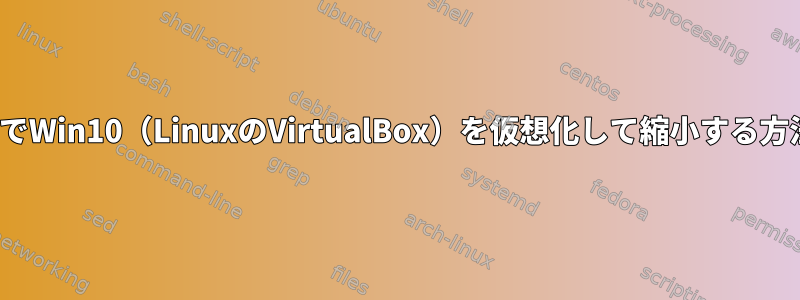 LinuxでWin10（LinuxのVirtualBox）を仮想化して縮小する方法は？