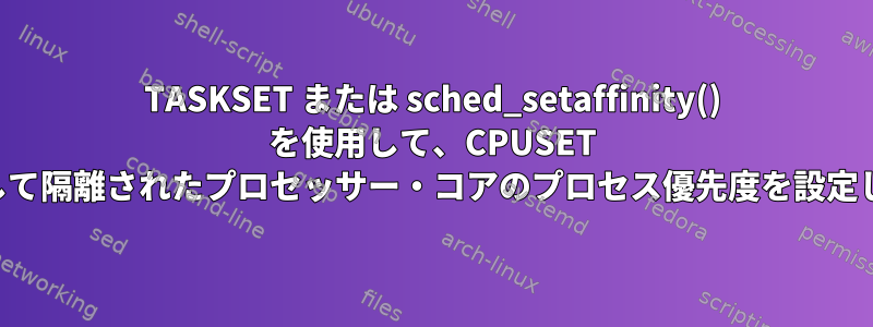 TASKSET または sched_setaffinity() を使用して、CPUSET を使用して隔離されたプロセッサー・コアのプロセス優先度を設定します。