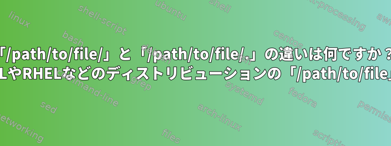 「/path/to/file/」と「/path/to/file/.」の違いは何ですか？ Linux、特にRHELやRHELなどのディストリビューションの「/path/to/file」とは何ですか？