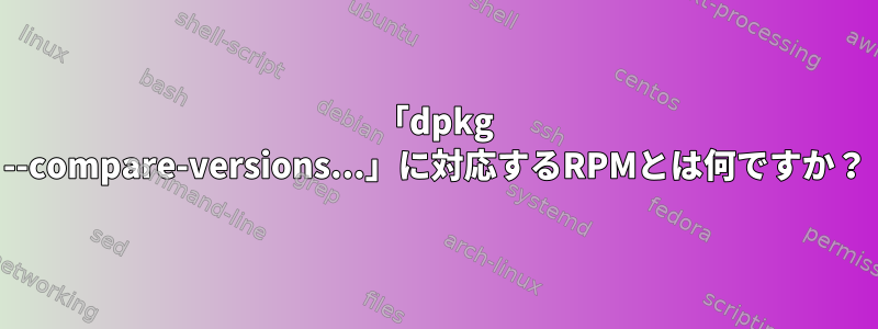 「dpkg --compare-versions...」に対応するRPMとは何ですか？