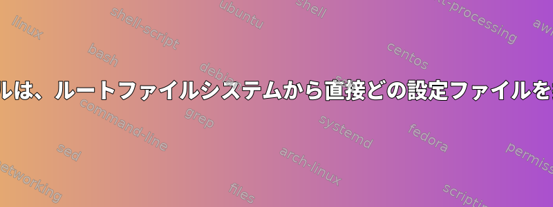 Linuxカーネルは、ルートファイルシステムから直接どの設定ファイルを探しますか？