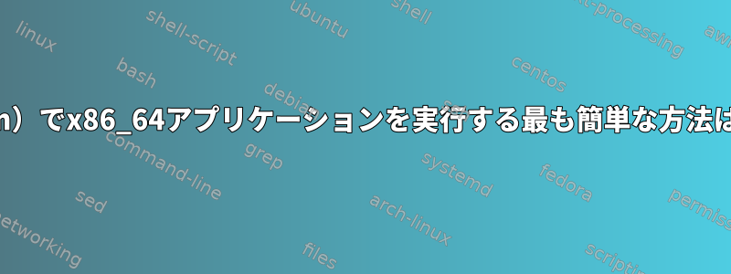 aarch（Arm）でx86_64アプリケーションを実行する最も簡単な方法は何ですか？