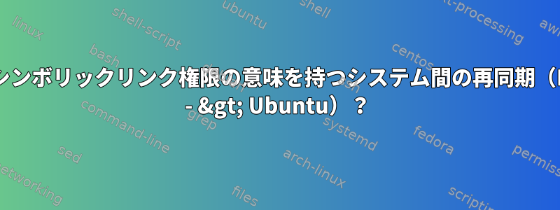 異なるシンボリックリンク権限の意味を持つシステム間の再同期（MacOS - &gt; Ubuntu）？