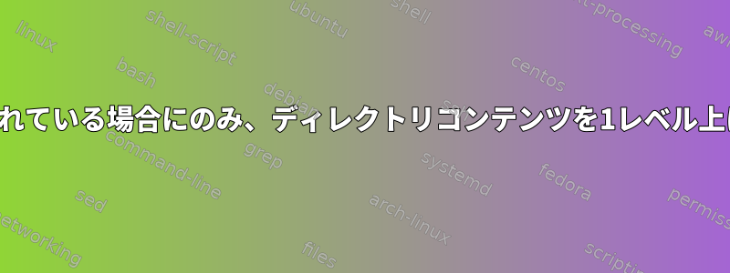 ファイルが含まれている場合にのみ、ディレクトリコンテンツを1レベル上に移動します。