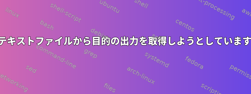 テキストファイルから目的の出力を取得しようとしています