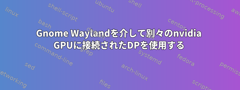 Gnome Waylandを介して別々のnvidia GPUに接続されたDPを使用する